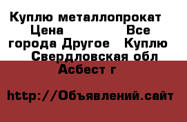 Куплю металлопрокат › Цена ­ 800 000 - Все города Другое » Куплю   . Свердловская обл.,Асбест г.